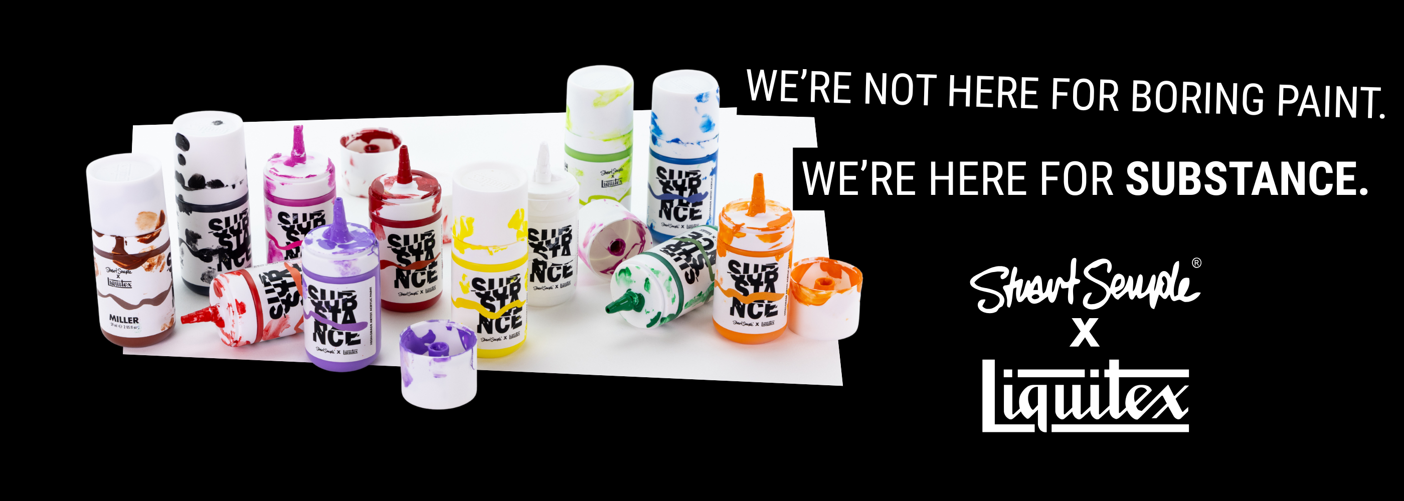 WE'RE NOT HERE FOR BORING PAINT. WE'RE HERE FOR SUBSTANCE.